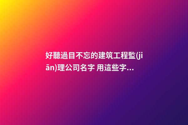 好聽過目不忘的建筑工程監(jiān)理公司名字 用這些字必定好看-第1張-公司起名-玄機派